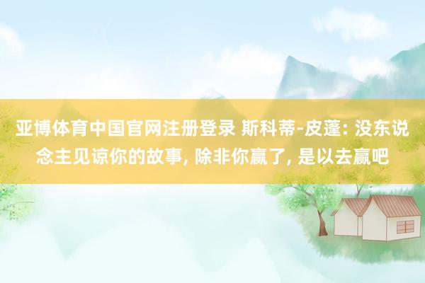 亚博体育中国官网注册登录 斯科蒂-皮蓬: 没东说念主见谅你的故事, 除非你赢了, 是以去赢吧